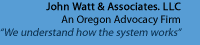 John Watt & Associates, LCC 
An Oregon Advocacy Firm 
"We understand how the system works"